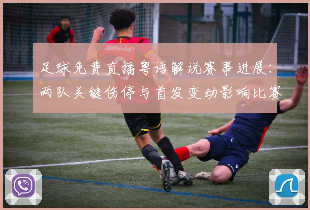 足球免费直播粤语解说赛事进展：两队关键伤停与首发变动影响比赛走势