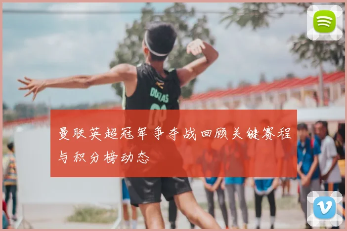 曼联英超冠军争夺战回顾关键赛程与积分榜动态