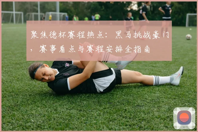 聚焦德杯赛程热点：黑马挑战豪门，赛事看点与赛程安排全指南