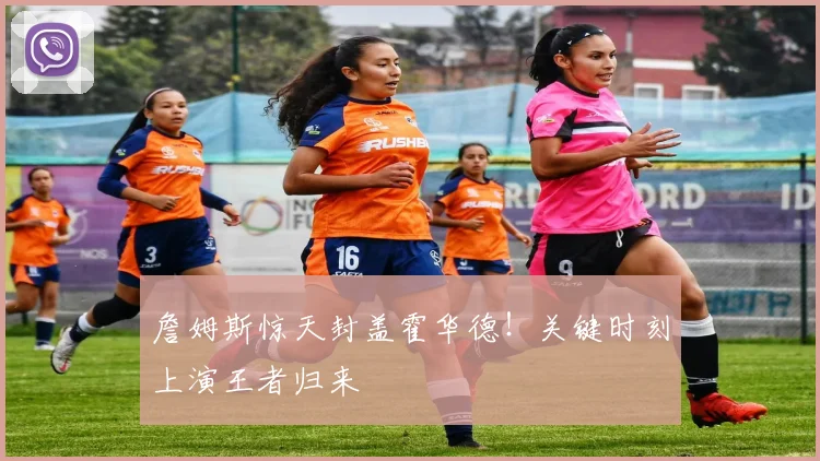 詹姆斯惊天封盖霍华德！关键时刻上演王者归来