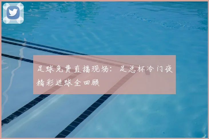 足球免费直播现场：足总杯冷门夜精彩进球全回顾